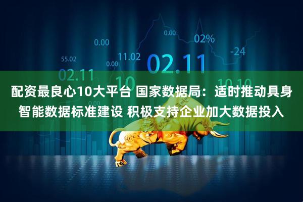 配资最良心10大平台 国家数据局：适时推动具身智能数据标准建设 积极支持企业加大数据投入