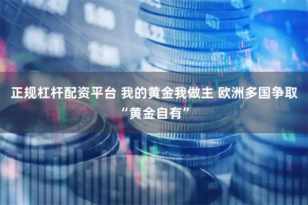 正规杠杆配资平台 我的黄金我做主 欧洲多国争取“黄金自有”