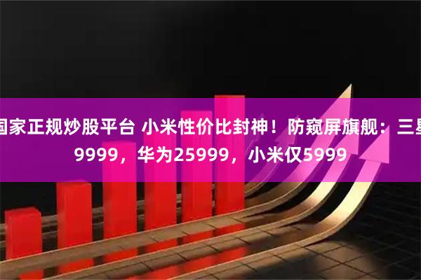 国家正规炒股平台 小米性价比封神！防窥屏旗舰：三星9999，华为25999，小米仅5999