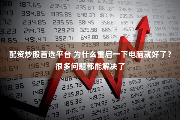 配资炒股首选平台 为什么重启一下电脑就好了？很多问题都能解决了